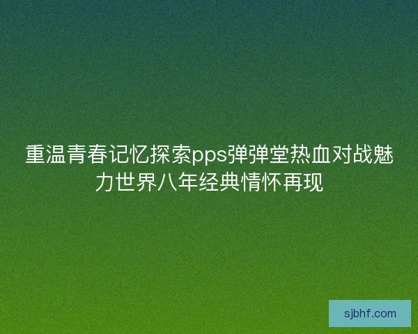 重温青春记忆探索pps弹弹堂热血对战魅力世界八年经典情怀再现