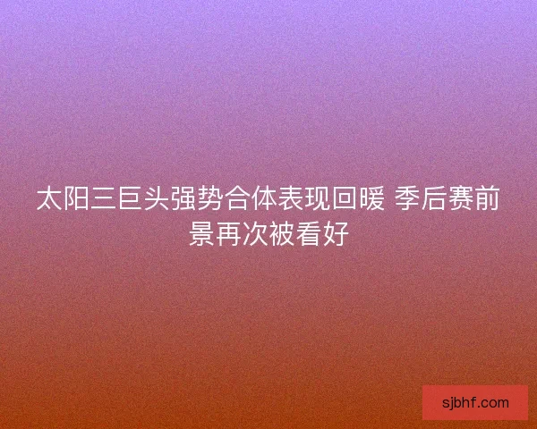 太阳三巨头强势合体表现回暖 季后赛前景再次被看好