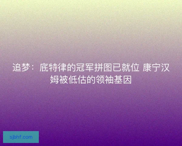 追梦：底特律的冠军拼图已就位 康宁汉姆被低估的领袖基因