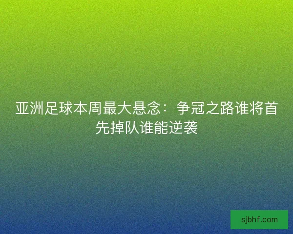 亚洲足球本周最大悬念：争冠之路谁将首先掉队谁能逆袭